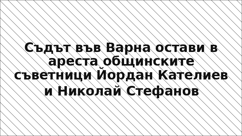 Съдът във Варна остави в ареста общинските съветници Йордан Кателиев и Николай Стефанов