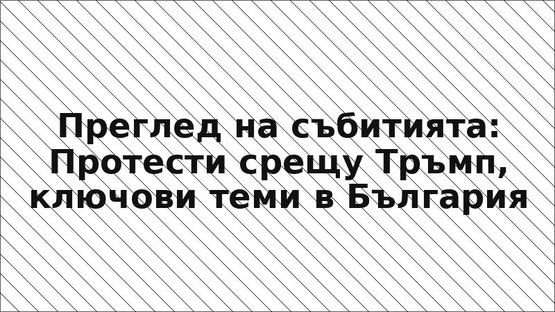Преглед на събитията: Протести срещу Тръмп, ключови теми в България