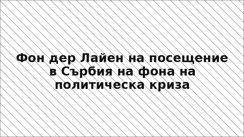 Фон дер Лайен на посещение в Сърбия на фона на политическа криза