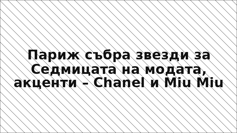 Париж събра звезди за Седмицата на модата, акценти – Chanel и Miu Miu