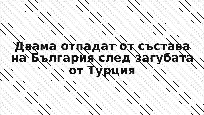 Двама отпадат от състава на България след загубата от Турция