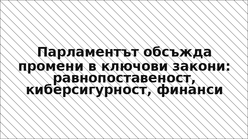 Парламентът обсъжда промени в ключови закони: равнопоставеност, киберсигурност, финанси