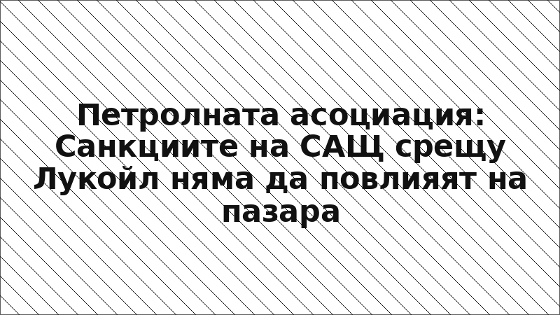 Петролната асоциация: Санкциите на САЩ срещу Лукойл няма да повлияят на пазара