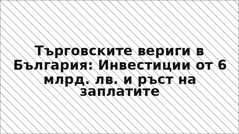 Търговските вериги в България: Инвестиции от 6 млрд. лв. и ръст на заплатите