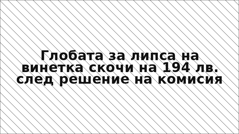 Глобата за липса на винетка скочи на 194 лв. след решение на комисия