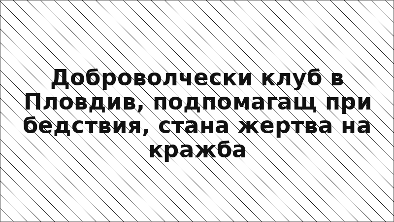 Доброволчески клуб в Пловдив, подпомагащ при бедствия, стана жертва на кражба