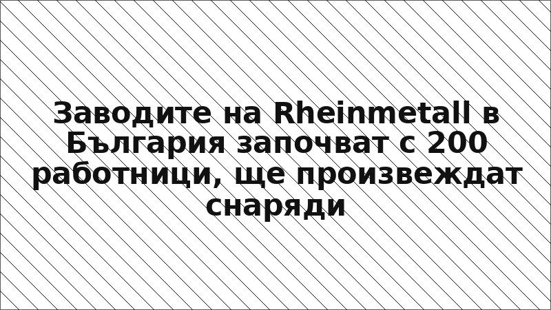 Заводите на Rheinmetall в България започват с 200 работници, ще произвеждат снаряди