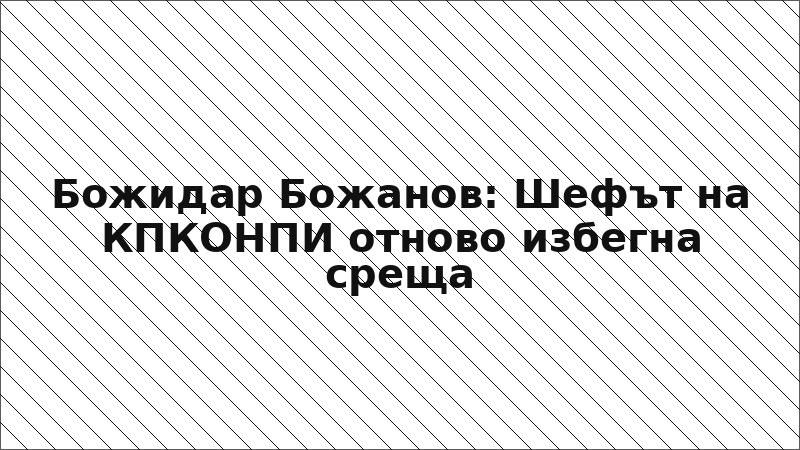 Божидар Божанов: Шефът на КПКОНПИ отново избегна среща