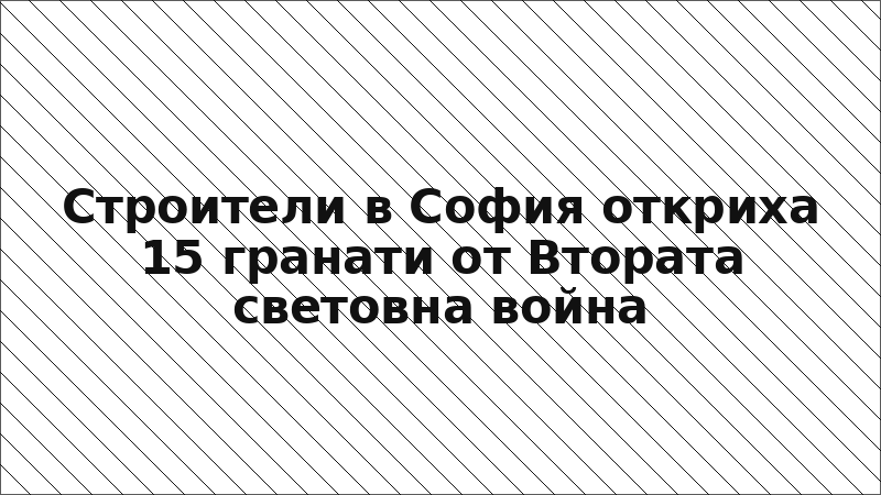 Строители в София откриха 15 гранати от Втората световна война