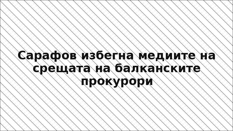Сарафов избегна медиите на срещата на балканските прокурори