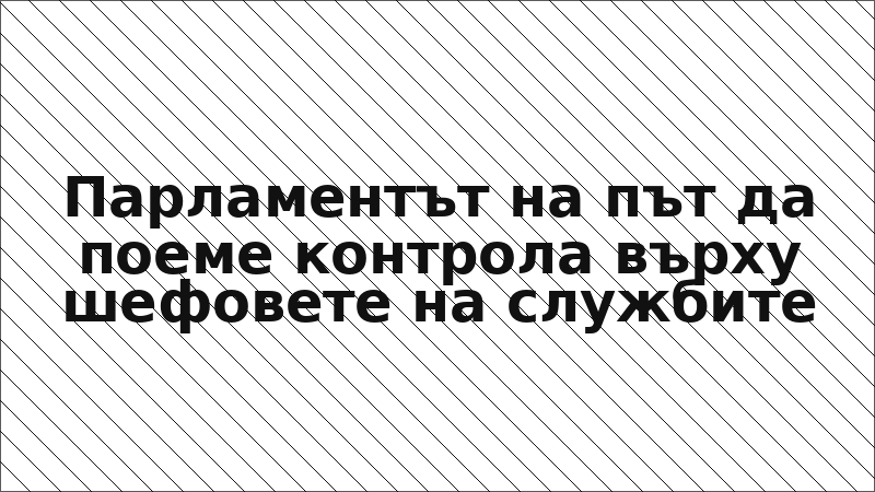 Парламентът на път да поеме контрола върху шефовете на службите