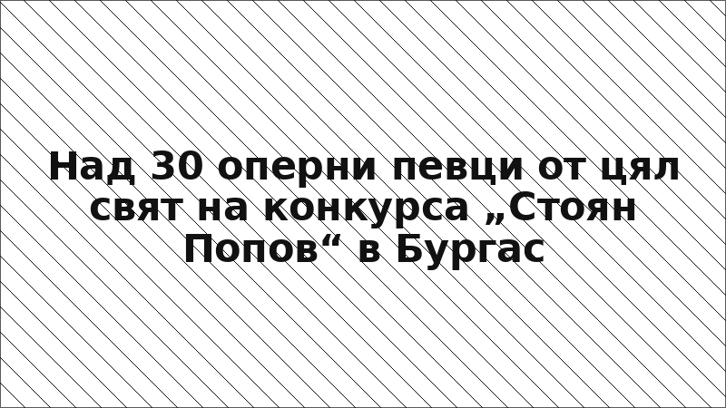 Над 30 оперни певци от цял свят на конкурса „Стоян Попов“ в Бургас