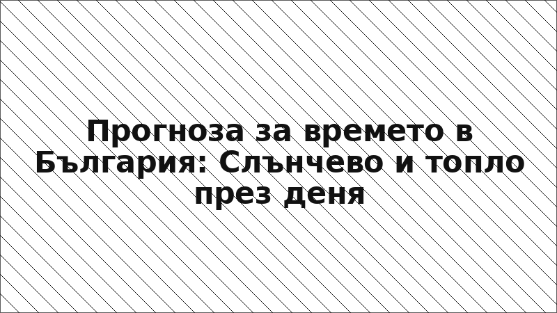 Прогноза за времето в България: Слънчево и топло през деня