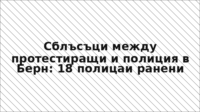 Сблъсъци между протестиращи и полиция в Берн: 18 полицаи ранени