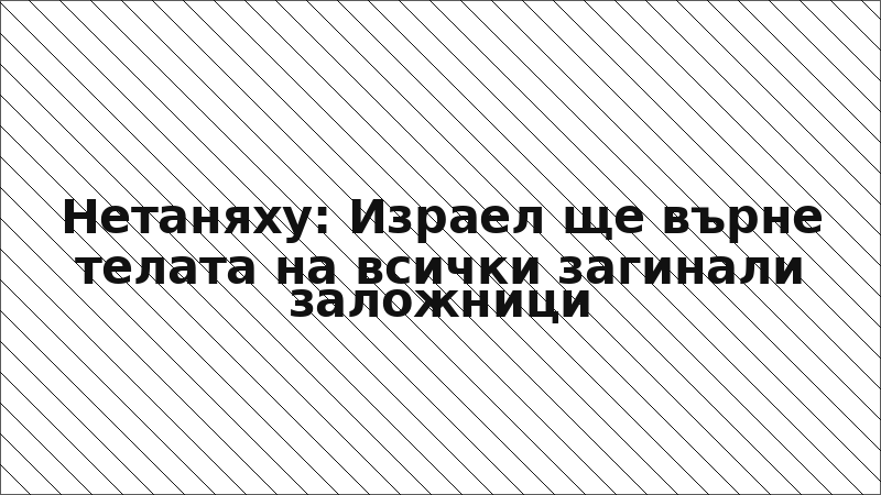Нетаняху: Израел ще върне телата на всички загинали заложници