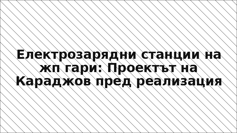 Електрозарядни станции на жп гари: Проектът на Караджов пред реализация