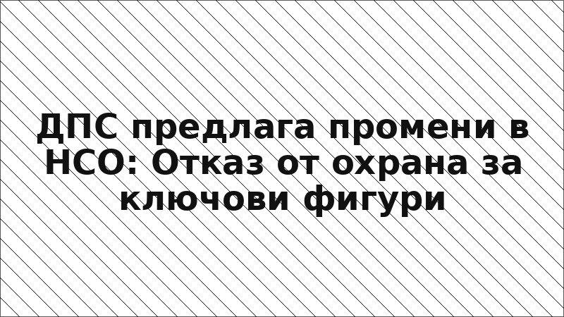 ДПС предлага промени в НСО: Отказ от охрана за ключови фигури