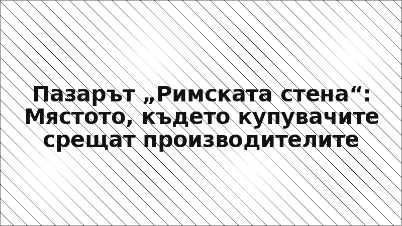 Пазарът „Римската стена“: Мястото, където купувачите срещат производителите