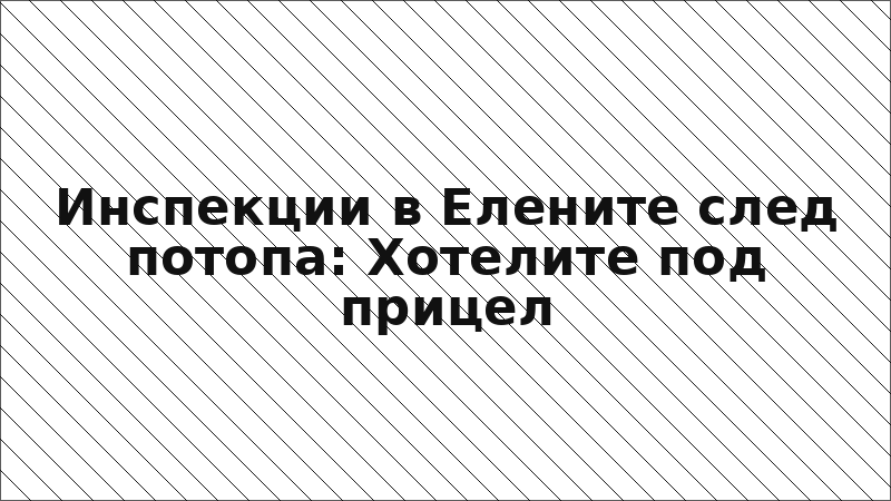 Инспекции в Елените след потопа: Хотелите под прицел