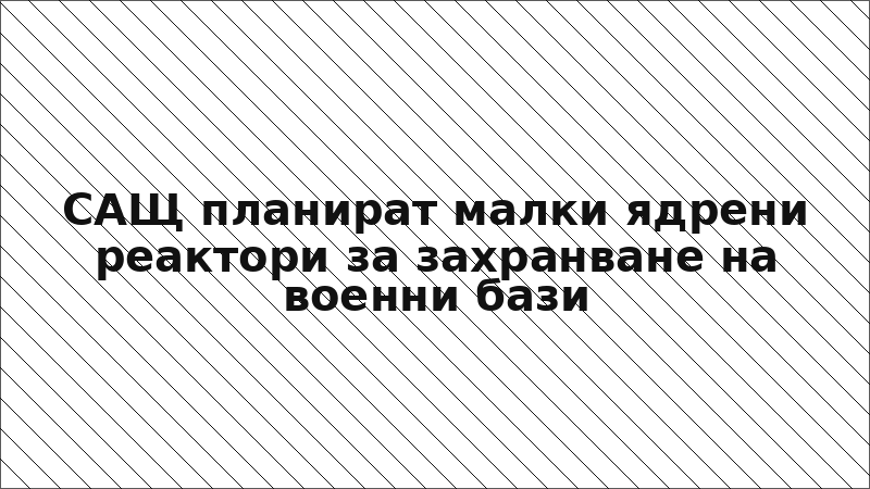 САЩ планират малки ядрени реактори за захранване на военни бази