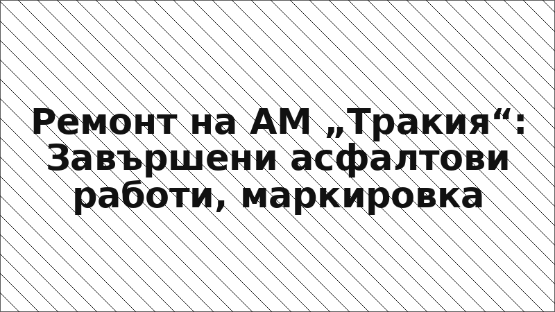Ремонт на АМ „Тракия“: Завършени асфалтови работи, маркировка