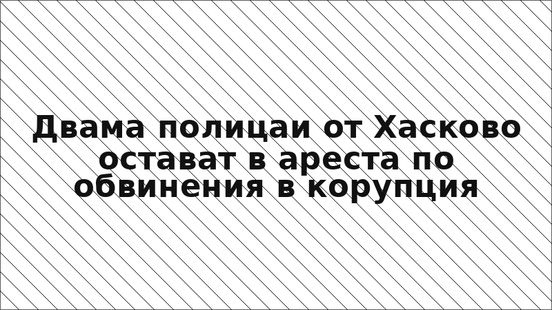 Двама полицаи от Хасково остават в ареста по обвинения в корупция