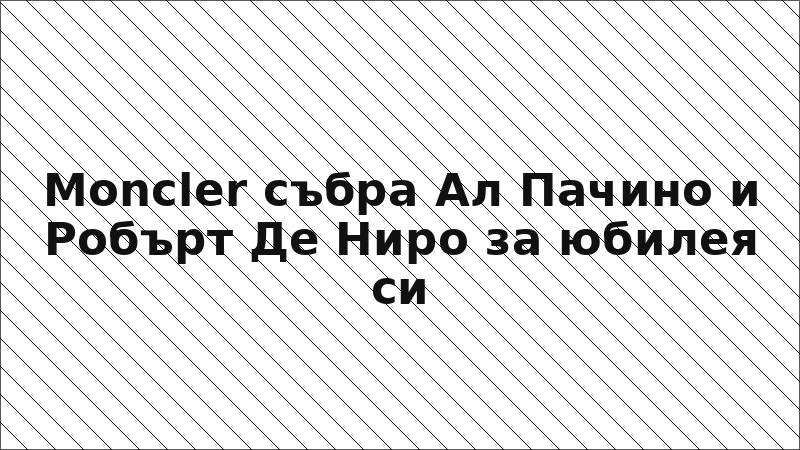 Moncler събра Ал Пачино и Робърт Де Ниро за юбилея си