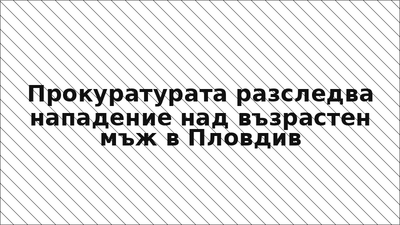Прокуратурата разследва нападение над възрастен мъж в Пловдив