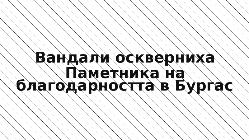 Вандали оскверниха Паметника на благодарността в Бургас
