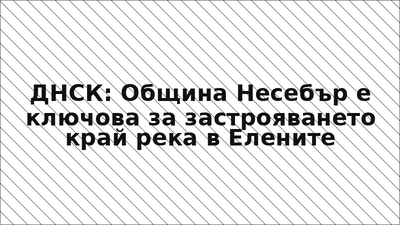 ДНСК: Община Несебър е ключова за застрояването край река в Елените