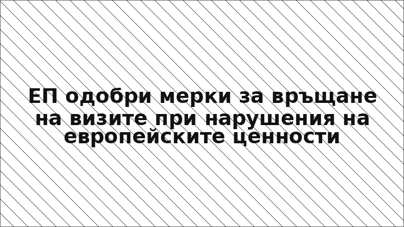 ЕП одобри мерки за връщане на визите при нарушения на европейските ценности