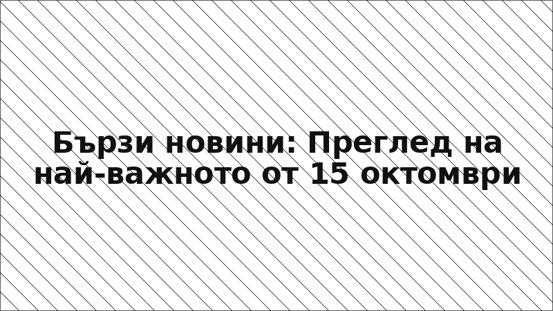 Бързи новини: Преглед на най-важното от 15 октомври