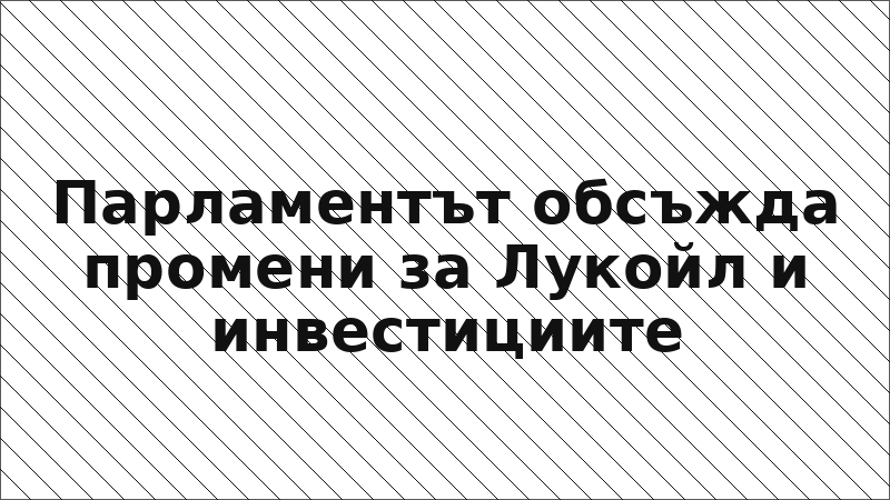 Парламентът обсъжда промени за Лукойл и инвестициите