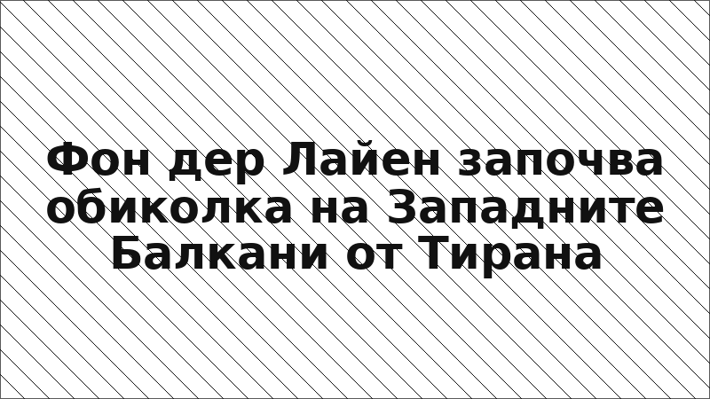 Фон дер Лайен започва обиколка на Западните Балкани от Тирана