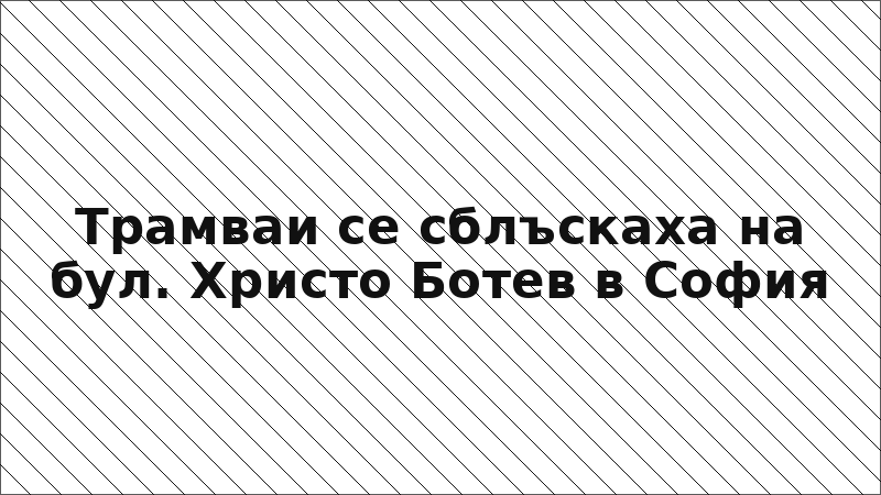 Трамваи се сблъскаха на бул. Христо Ботев в София