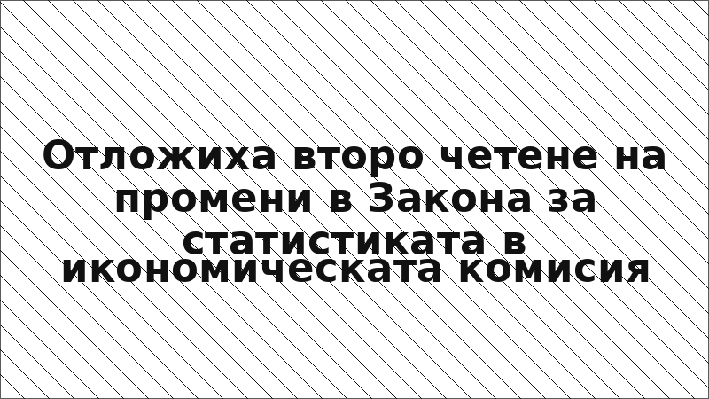 Отложиха второ четене на промени в Закона за статистиката в икономическата комисия