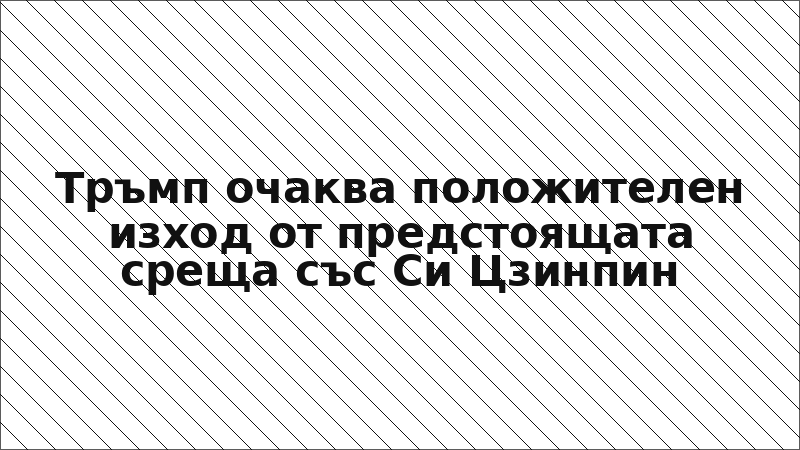 Тръмп очаква положителен изход от предстоящата среща със Си Цзинпин