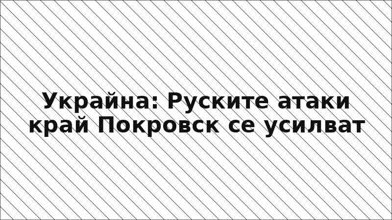Украйна: Руските атаки край Покровск се усилват