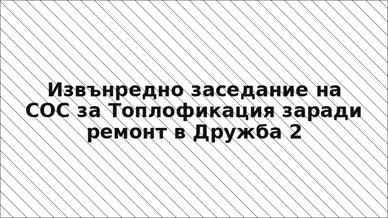 Извънредно заседание на СОС за Топлофикация заради ремонт в Дружба 2