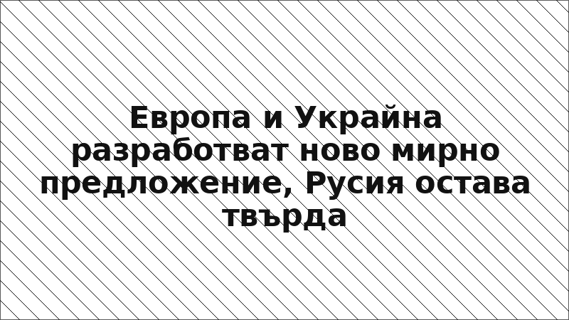 Европа и Украйна разработват ново мирно предложение, Русия остава твърда