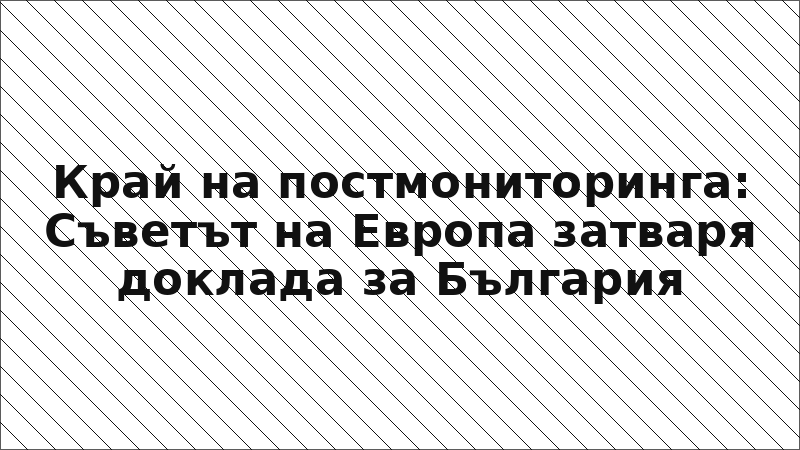Край на постмониторинга: Съветът на Европа затваря доклада за България