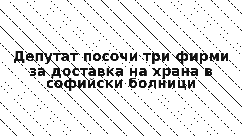 Депутат посочи три фирми за доставка на храна в софийски болници