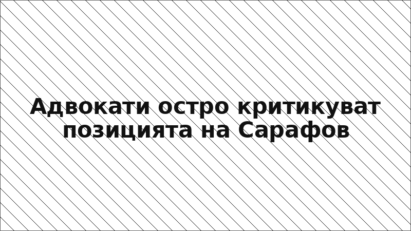 Адвокати остро критикуват позицията на Сарафов