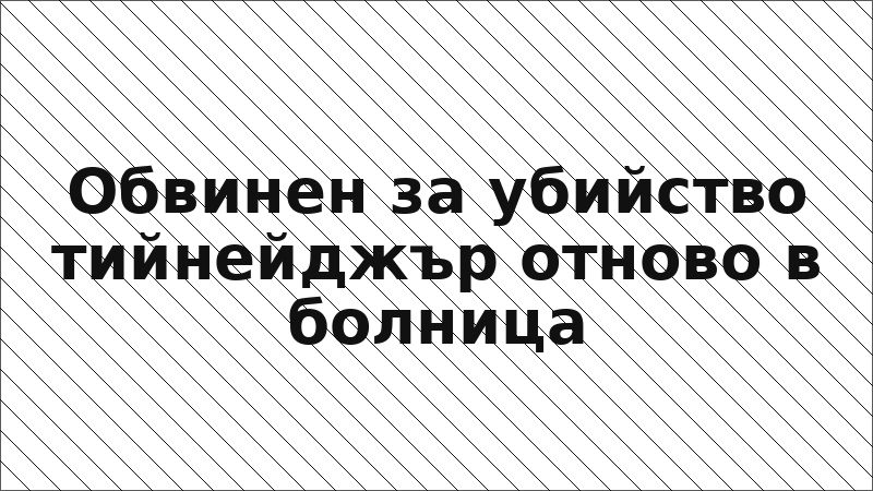 Обвинен за убийство тийнейджър отново в болница