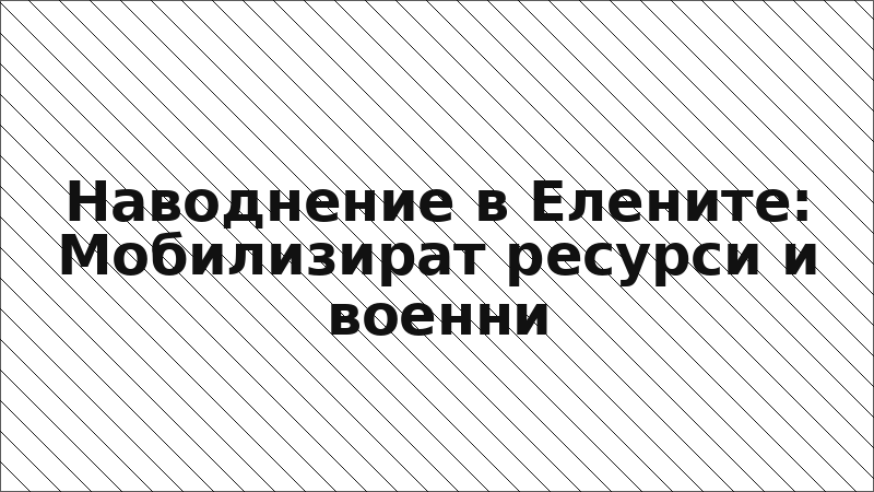Наводнение в Елените: Мобилизират ресурси и военни