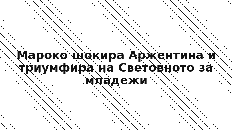 Мароко шокира Аржентина и триумфира на Световното за младежи