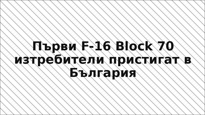 Първи F-16 Block 70 изтребители пристигат в България