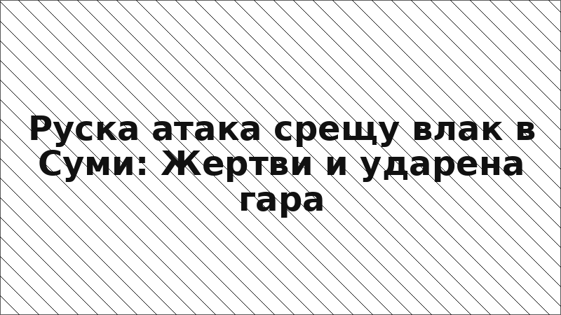 Руска атака срещу влак в Суми: Жертви и ударена гара