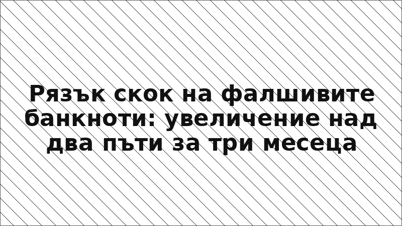 Рязък скок на фалшивите банкноти: увеличение над два пъти за три месеца