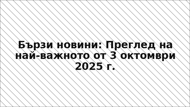 Бързи новини: Преглед на най-важното от 3 октомври 2025 г.